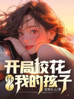 (无弹窗)小说开局校花怀了我的孩子 作者青海长云