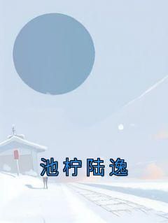 池柠陆逸小说_(池柠陆逸)完整版阅读